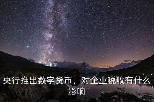 央行推出數(shù)字貨幣，對(duì)企業(yè)稅收有什么影響