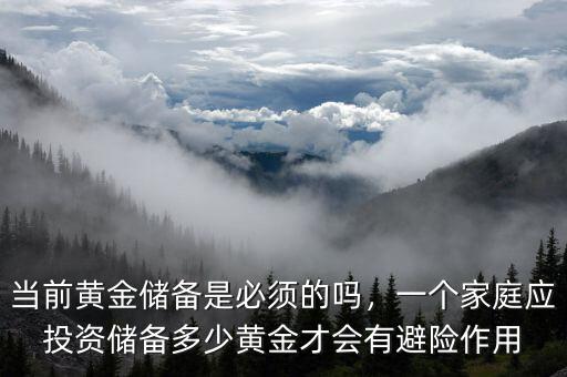 當(dāng)前黃金儲(chǔ)備是必須的嗎，一個(gè)家庭應(yīng)投資儲(chǔ)備多少黃金才會(huì)有避險(xiǎn)作用