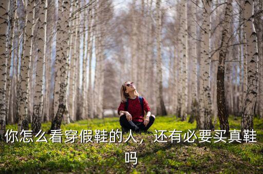 你怎么看穿假鞋的人，還有必要買真鞋嗎