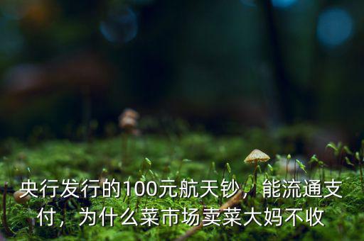 央行發(fā)行的100元航天鈔，能流通支付，為什么菜市場賣菜大媽不收