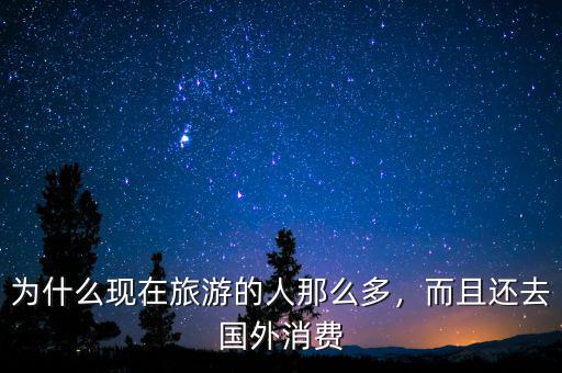 為什么現(xiàn)在旅游的人那么多，而且還去國外消費