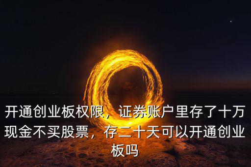 開通創(chuàng)業(yè)板權(quán)限，證券賬戶里存了十萬(wàn)現(xiàn)金不買股票，存二十天可以開通創(chuàng)業(yè)板嗎