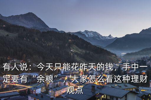 有人說：今天只能花昨天的錢，手中一定要有“余糧”，大家怎么看這種理財觀點
