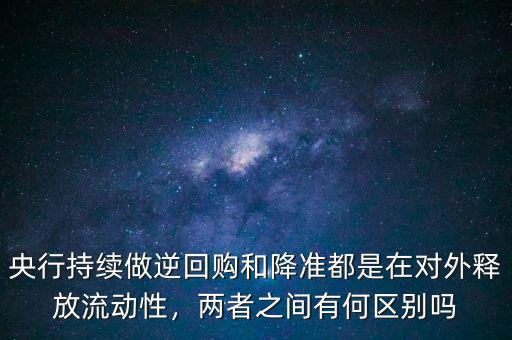 央行持續(xù)做逆回購和降準(zhǔn)都是在對(duì)外釋放流動(dòng)性，兩者之間有何區(qū)別嗎