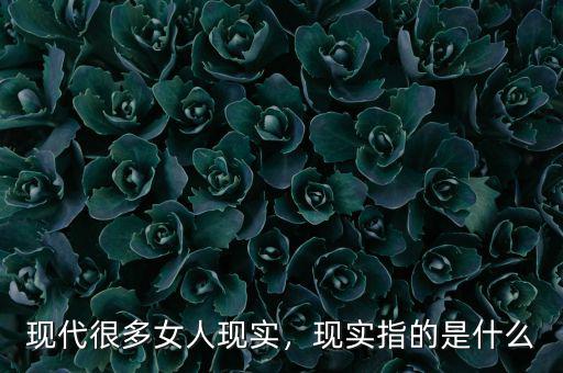 現(xiàn)代很多女人現(xiàn)實，現(xiàn)實指的是什么