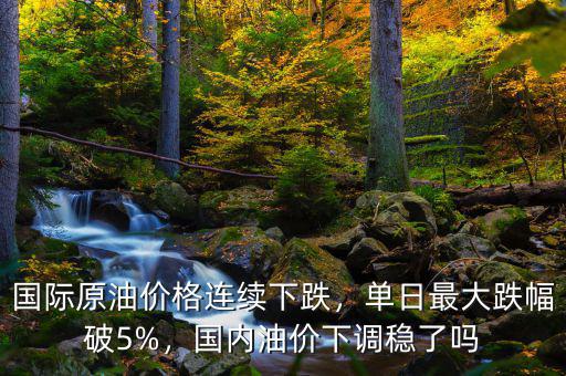 國際原油價(jià)格連續(xù)下跌，單日最大跌幅破5%，國內(nèi)油價(jià)下調(diào)穩(wěn)了嗎