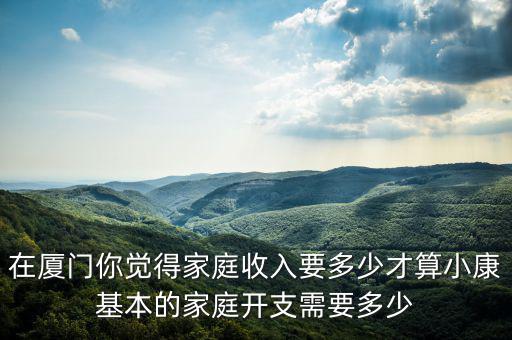 在廈門你覺(jué)得家庭收入要多少才算小康基本的家庭開支需要多少