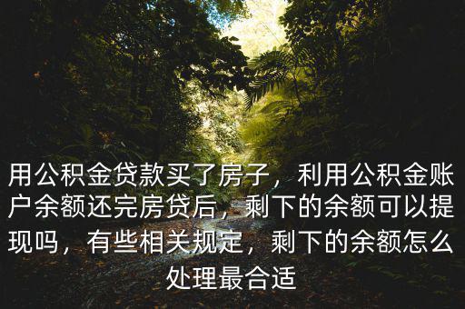 用公積金貸款買了房子，利用公積金賬戶余額還完房貸后，剩下的余額可以提現(xiàn)嗎，有些相關(guān)規(guī)定，剩下的余額怎么處理最合適