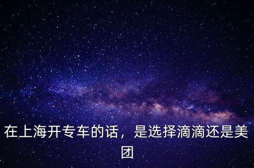 在上海開專車的話，是選擇滴滴還是美團(tuán)