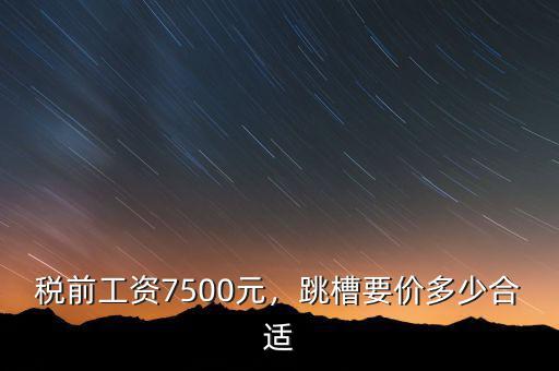 稅前工資7500元，跳槽要價(jià)多少合適