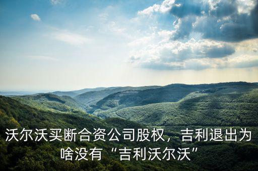 沃爾沃買斷合資公司股權(quán)，吉利退出為啥沒有“吉利沃爾沃”