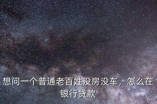 想問一個普通老百姓沒房沒車，怎么在銀行貸款