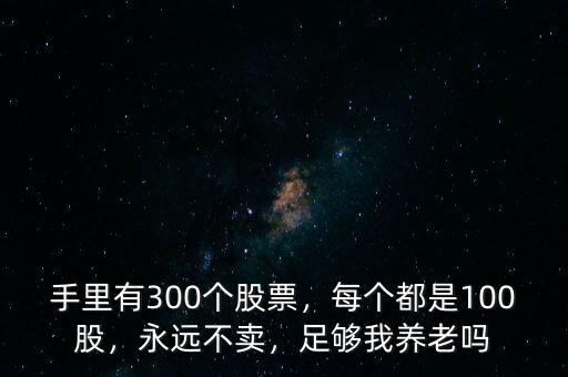 手里有300個(gè)股票，每個(gè)都是100股，永遠(yuǎn)不賣，足夠我養(yǎng)老嗎
