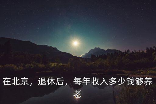 在北京，退休后，每年收入多少錢夠養(yǎng)老