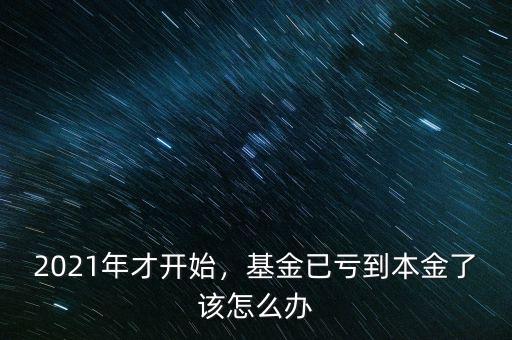 2021年才開(kāi)始，基金已虧到本金了該怎么辦
