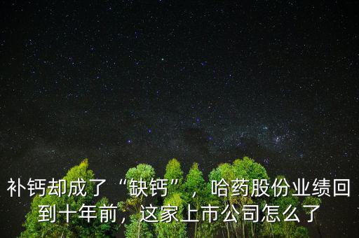 補鈣卻成了“缺鈣”，哈藥股份業(yè)績回到十年前，這家上市公司怎么了