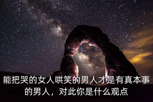 能把哭的女人哄笑的男人才是有真本事的男人，對此你是什么觀點