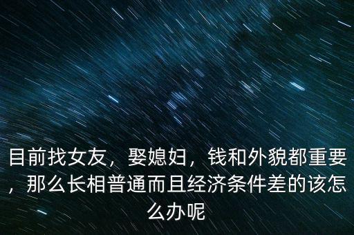 目前找女友，娶媳婦，錢和外貌都重要，那么長(zhǎng)相普通而且經(jīng)濟(jì)條件差的該怎么辦呢