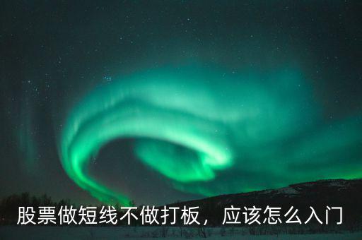 股票做短線不做打板，應(yīng)該怎么入門