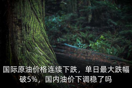國(guó)際原油價(jià)格連續(xù)下跌，單日最大跌幅破5%，國(guó)內(nèi)油價(jià)下調(diào)穩(wěn)了嗎