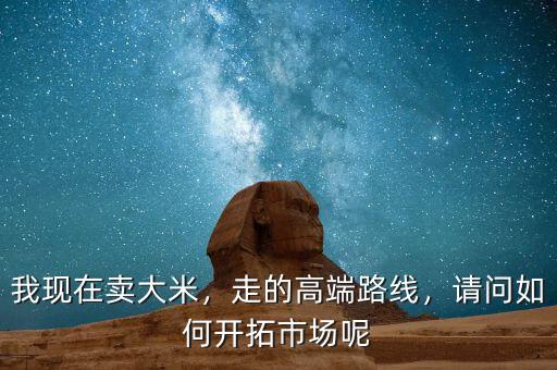 我現(xiàn)在賣大米，走的高端路線，請問如何開拓市場呢