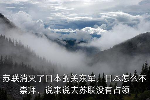 蘇聯(lián)消滅了日本的關(guān)東軍，日本怎么不崇拜，說(shuō)來(lái)說(shuō)去蘇聯(lián)沒(méi)有占領(lǐng)