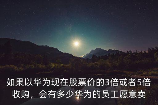 如果以華為現(xiàn)在股票價(jià)的3倍或者5倍收購，會(huì)有多少華為的員工愿意賣