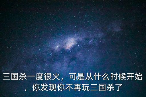 三國(guó)殺一度很火，可是從什么時(shí)候開始，你發(fā)現(xiàn)你不再玩三國(guó)殺了