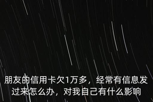 朋友的信用卡欠1萬多，經(jīng)常有信息發(fā)過來怎么辦，對(duì)我自己有什么影響
