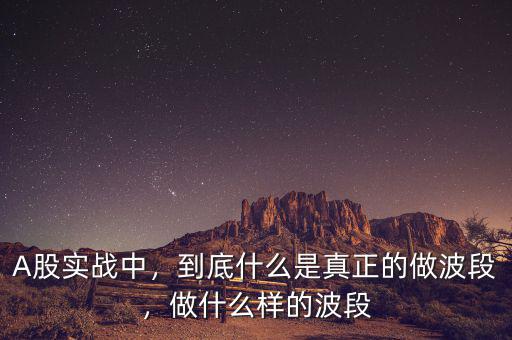 A股實戰(zhàn)中，到底什么是真正的做波段，做什么樣的波段