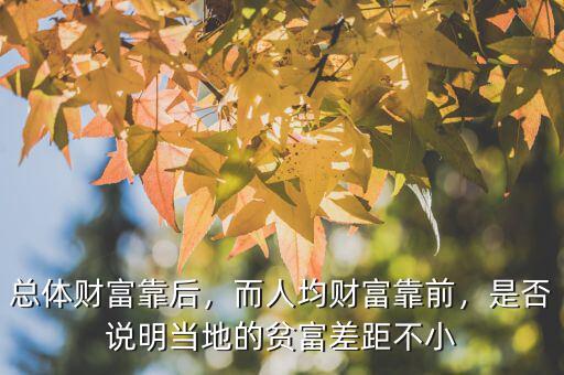 總體財富靠后，而人均財富靠前，是否說明當?shù)氐呢毟徊罹嗖恍? class=