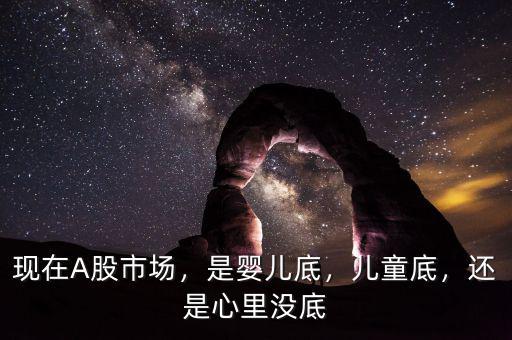 現(xiàn)在A股市場(chǎng)，是嬰兒底，兒童底，還是心里沒(méi)底