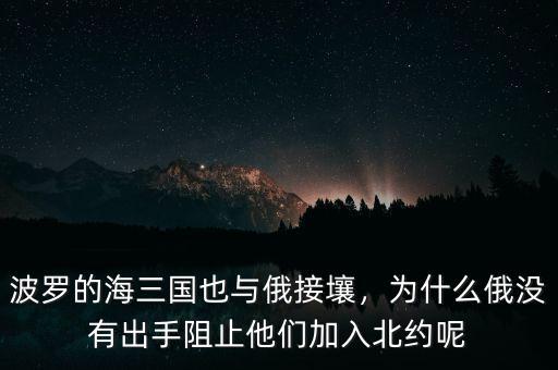 波羅的海三國(guó)也與俄接壤，為什么俄沒(méi)有出手阻止他們加入北約呢