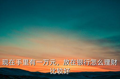 現(xiàn)在手里有一萬元，放在銀行怎么理財(cái)比較好