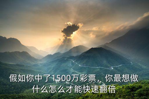 假如你中了1500萬(wàn)彩票，你最想做什么怎么才能快速翻倍
