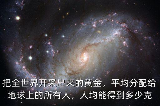 把全世界開(kāi)采出來(lái)的黃金，平均分配給地球上的所有人，人均能得到多少克