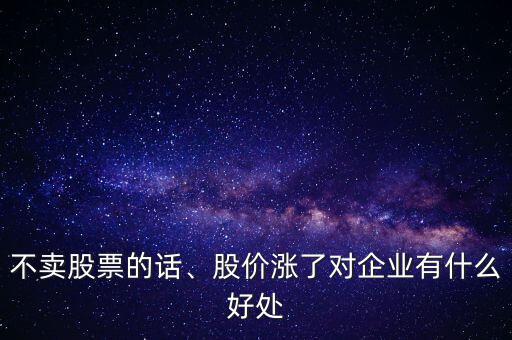 不賣股票的話、股價(jià)漲了對(duì)企業(yè)有什么好處