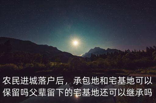 農(nóng)民進(jìn)城落戶后，承包地和宅基地可以保留嗎父輩留下的宅基地還可以繼承嗎