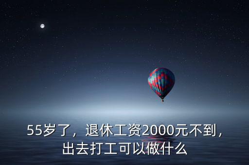 55歲了，退休工資2000元不到，出去打工可以做什么