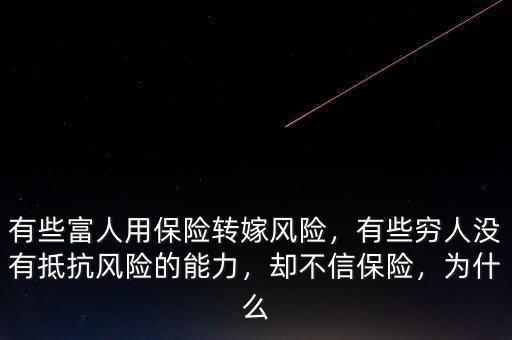 有些富人用保險轉(zhuǎn)嫁風險，有些窮人沒有抵抗風險的能力，卻不信保險，為什么