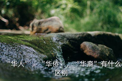 “華人”，“華僑”，“華裔”有什么區(qū)別