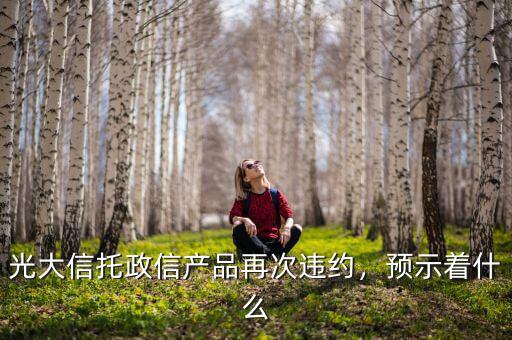 光大信托政信產(chǎn)品再次違約，預(yù)示著什么