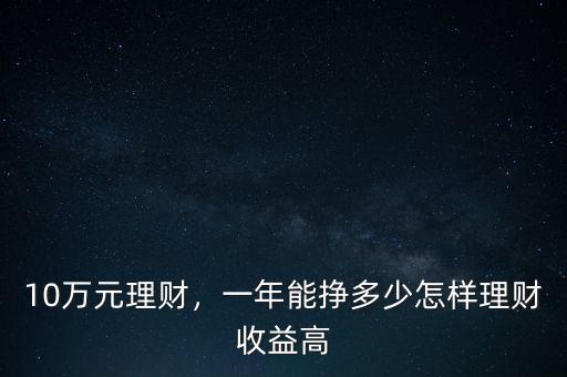 10萬元理財(cái)，一年能掙多少怎樣理財(cái)收益高