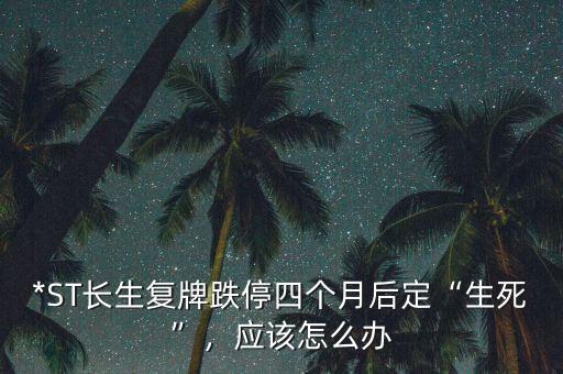 *ST長生復牌跌停四個月后定“生死”，應該怎么辦