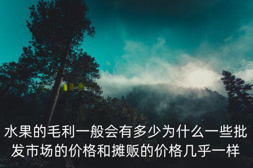 水果的毛利一般會(huì)有多少為什么一些批發(fā)市場(chǎng)的價(jià)格和攤販的價(jià)格幾乎一樣