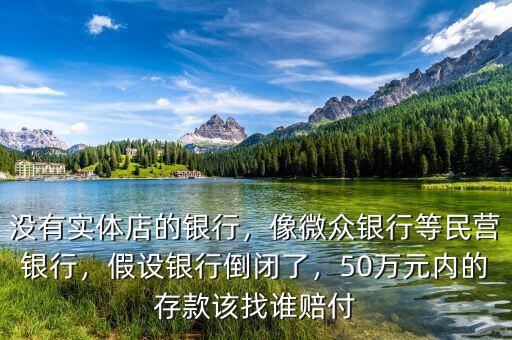 沒有實(shí)體店的銀行，像微眾銀行等民營銀行，假設(shè)銀行倒閉了，50萬元內(nèi)的存款該找誰賠付