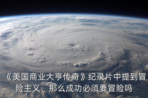 《美國商業(yè)大亨傳奇》紀錄片中提到冒險主義，那么成功必須要冒險嗎