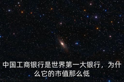 中國工商銀行是世界第一大銀行，為什么它的市值那么低