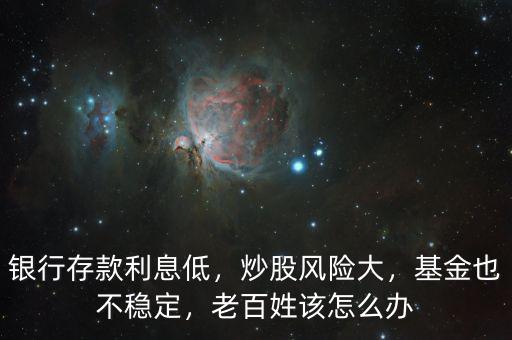 銀行存款利息低，炒股風(fēng)險(xiǎn)大，基金也不穩(wěn)定，老百姓該怎么辦