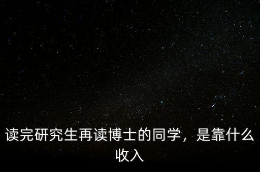 讀完研究生再讀博士的同學(xué)，是靠什么收入